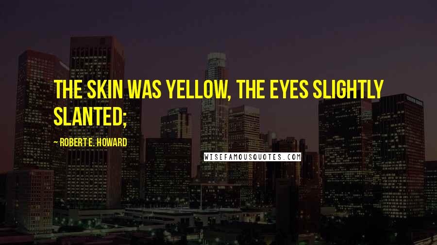 Robert E. Howard Quotes: the skin was yellow, the eyes slightly slanted;