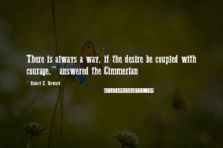 Robert E. Howard Quotes: There is always a way, if the desire be coupled with courage," answered the Cimmerian