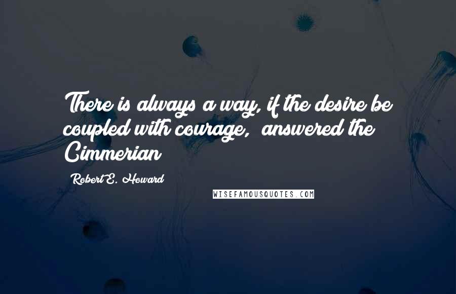 Robert E. Howard Quotes: There is always a way, if the desire be coupled with courage," answered the Cimmerian