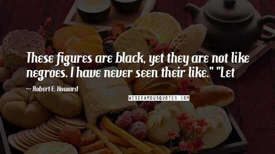 Robert E. Howard Quotes: These figures are black, yet they are not like negroes. I have never seen their like." "Let