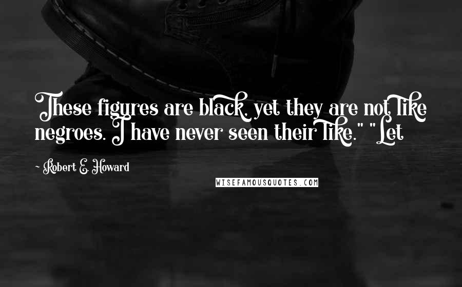 Robert E. Howard Quotes: These figures are black, yet they are not like negroes. I have never seen their like." "Let