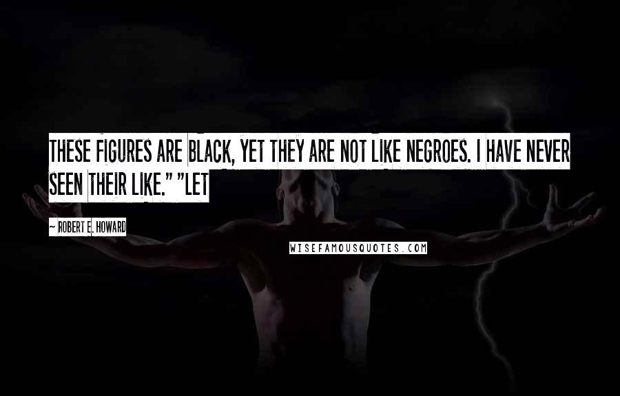 Robert E. Howard Quotes: These figures are black, yet they are not like negroes. I have never seen their like." "Let