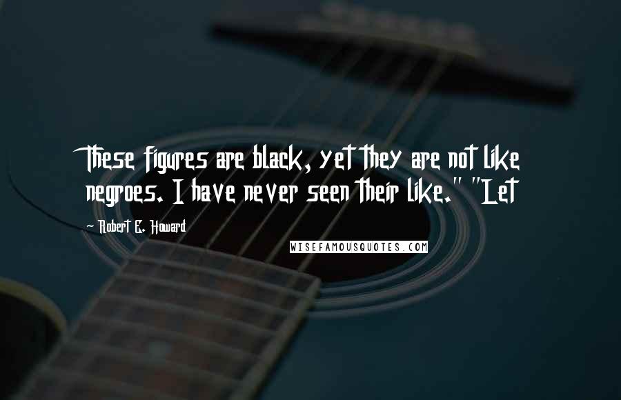 Robert E. Howard Quotes: These figures are black, yet they are not like negroes. I have never seen their like." "Let