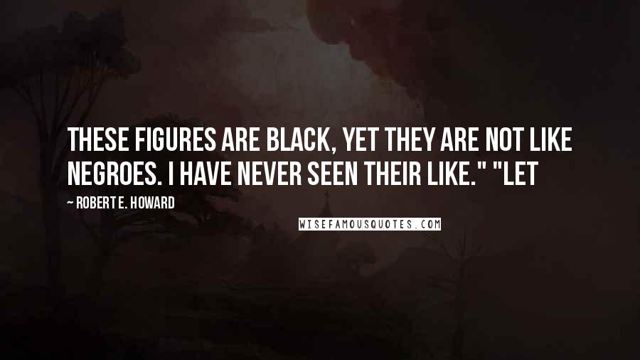 Robert E. Howard Quotes: These figures are black, yet they are not like negroes. I have never seen their like." "Let