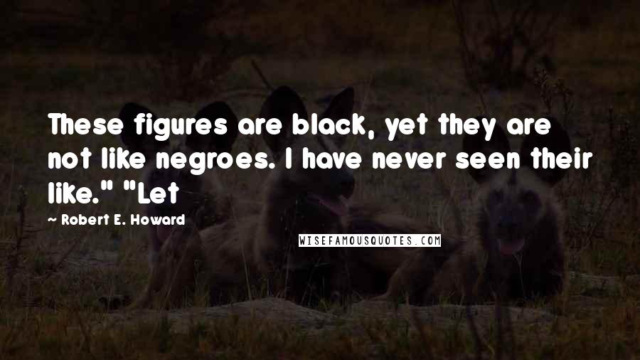 Robert E. Howard Quotes: These figures are black, yet they are not like negroes. I have never seen their like." "Let