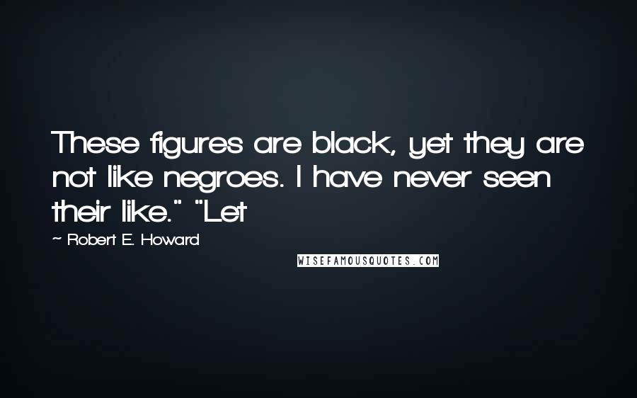 Robert E. Howard Quotes: These figures are black, yet they are not like negroes. I have never seen their like." "Let