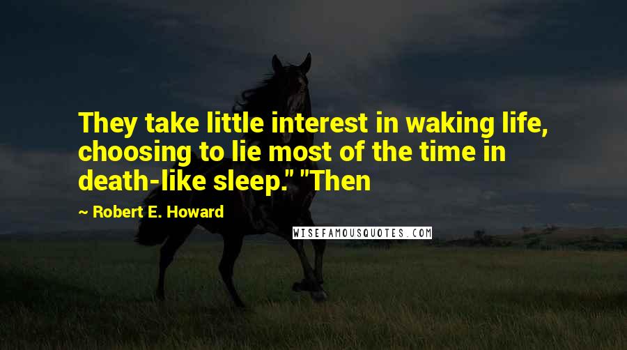 Robert E. Howard Quotes: They take little interest in waking life, choosing to lie most of the time in death-like sleep." "Then