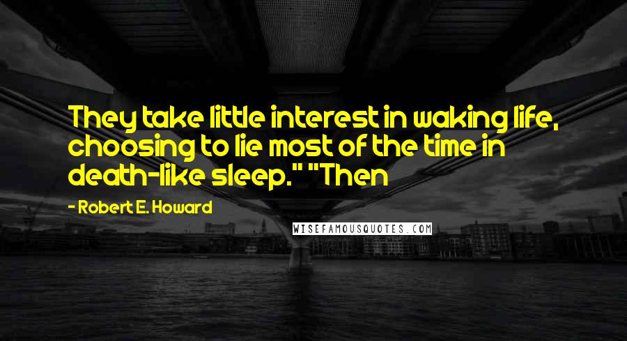 Robert E. Howard Quotes: They take little interest in waking life, choosing to lie most of the time in death-like sleep." "Then