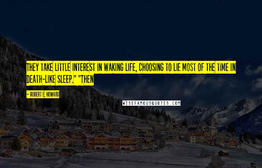 Robert E. Howard Quotes: They take little interest in waking life, choosing to lie most of the time in death-like sleep." "Then