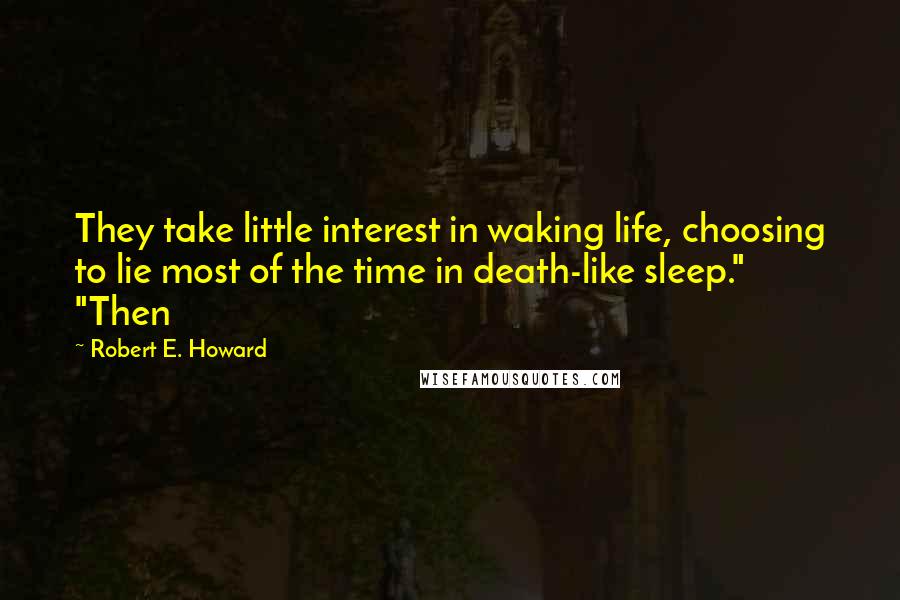 Robert E. Howard Quotes: They take little interest in waking life, choosing to lie most of the time in death-like sleep." "Then