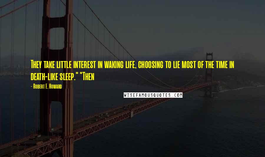 Robert E. Howard Quotes: They take little interest in waking life, choosing to lie most of the time in death-like sleep." "Then