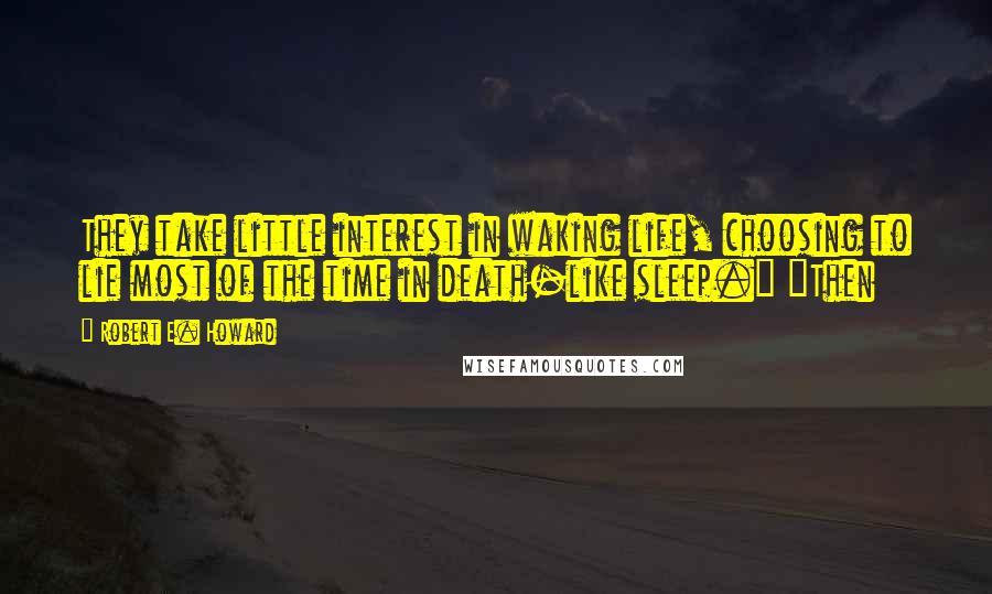 Robert E. Howard Quotes: They take little interest in waking life, choosing to lie most of the time in death-like sleep." "Then