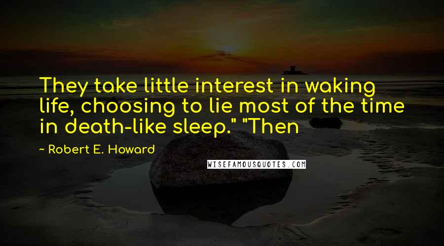 Robert E. Howard Quotes: They take little interest in waking life, choosing to lie most of the time in death-like sleep." "Then