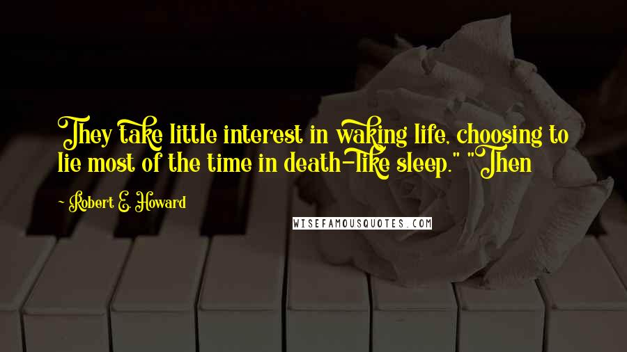 Robert E. Howard Quotes: They take little interest in waking life, choosing to lie most of the time in death-like sleep." "Then