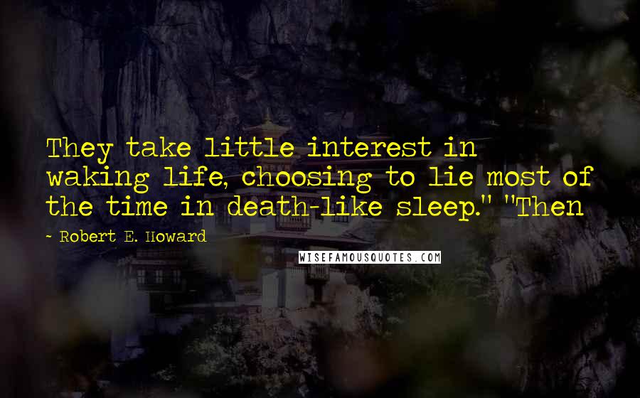 Robert E. Howard Quotes: They take little interest in waking life, choosing to lie most of the time in death-like sleep." "Then