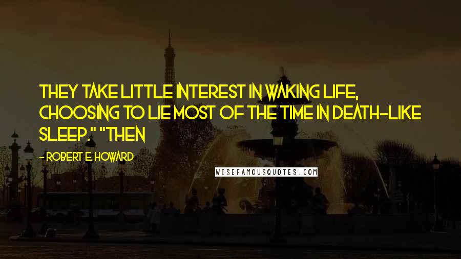 Robert E. Howard Quotes: They take little interest in waking life, choosing to lie most of the time in death-like sleep." "Then