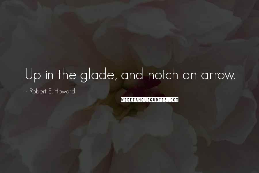 Robert E. Howard Quotes: Up in the glade, and notch an arrow.