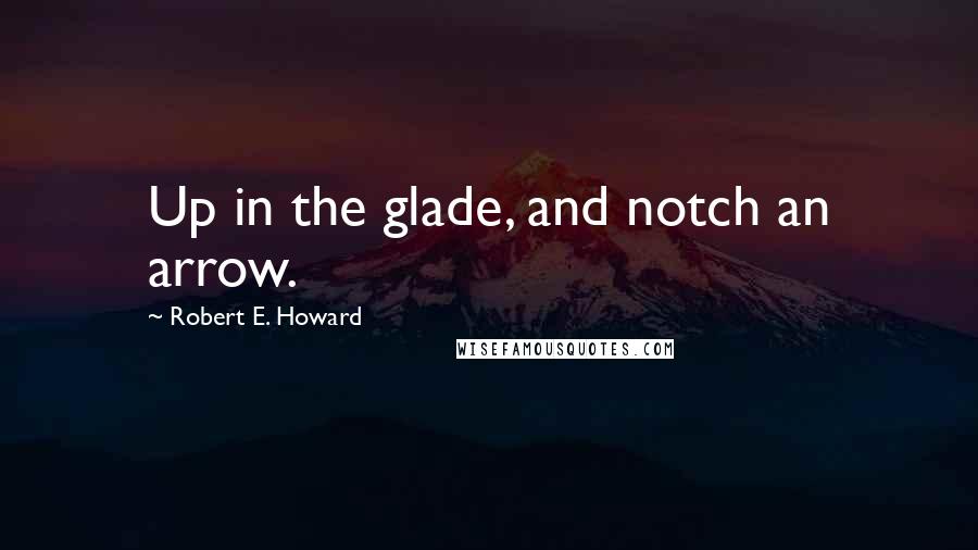 Robert E. Howard Quotes: Up in the glade, and notch an arrow.