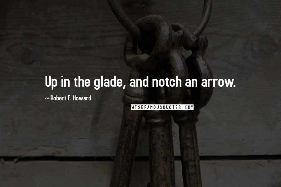 Robert E. Howard Quotes: Up in the glade, and notch an arrow.