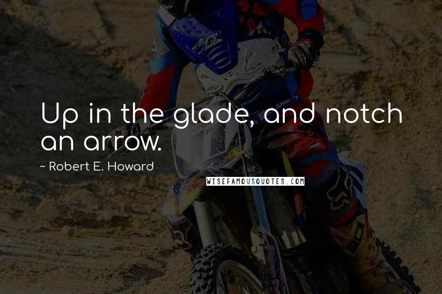 Robert E. Howard Quotes: Up in the glade, and notch an arrow.