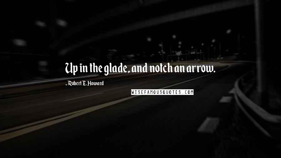 Robert E. Howard Quotes: Up in the glade, and notch an arrow.