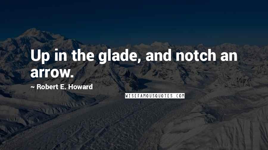 Robert E. Howard Quotes: Up in the glade, and notch an arrow.