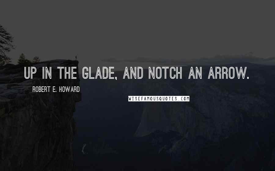 Robert E. Howard Quotes: Up in the glade, and notch an arrow.