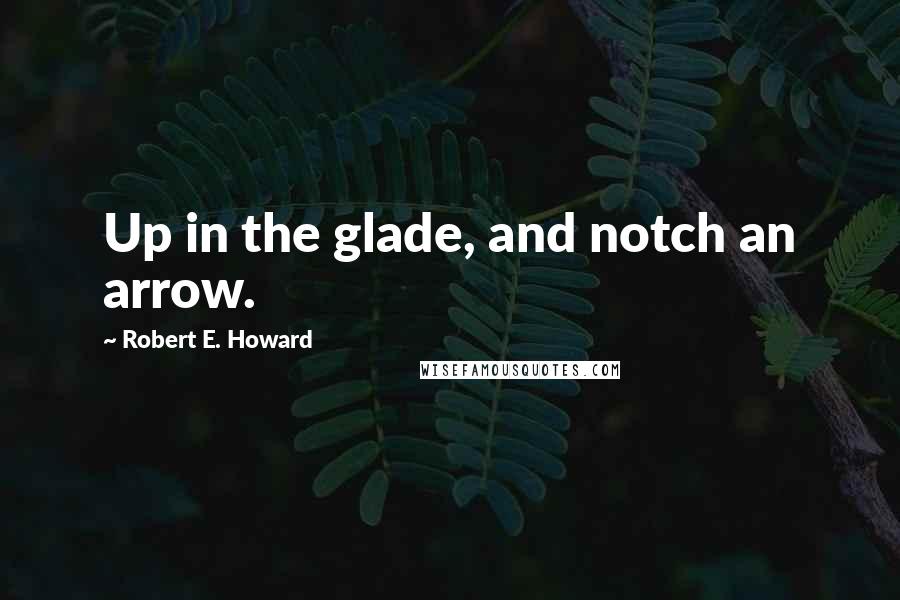Robert E. Howard Quotes: Up in the glade, and notch an arrow.