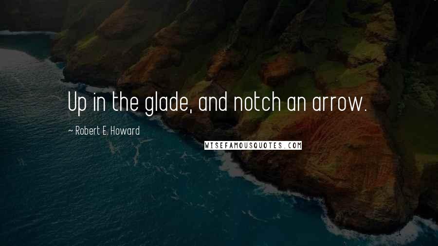 Robert E. Howard Quotes: Up in the glade, and notch an arrow.