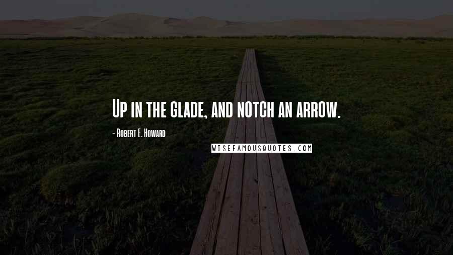 Robert E. Howard Quotes: Up in the glade, and notch an arrow.