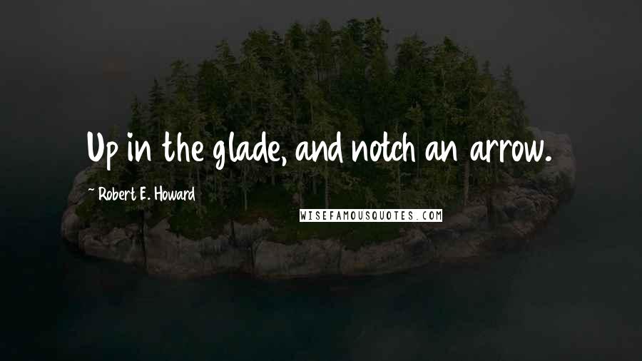 Robert E. Howard Quotes: Up in the glade, and notch an arrow.