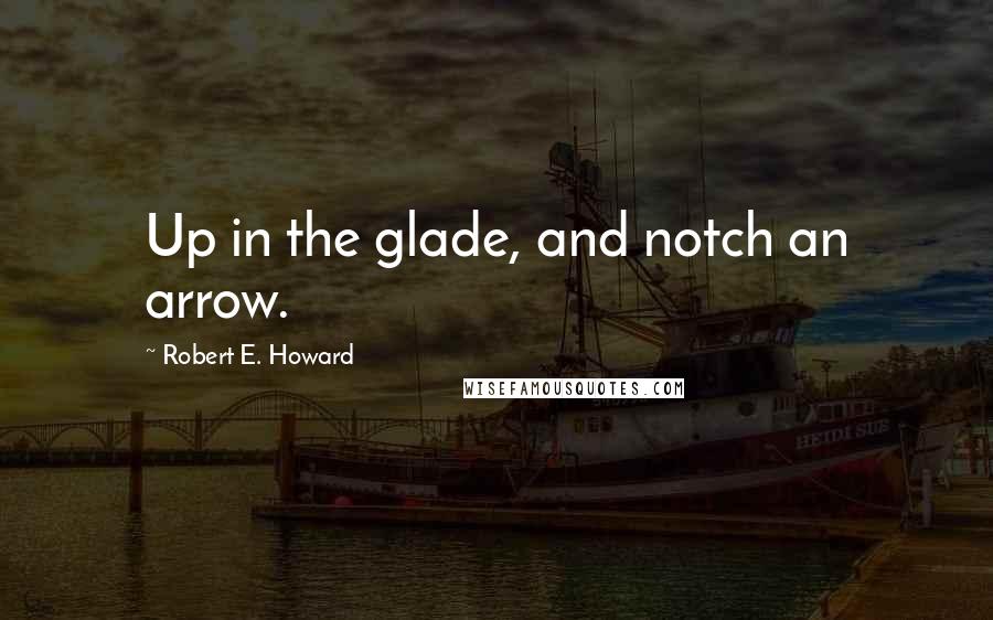 Robert E. Howard Quotes: Up in the glade, and notch an arrow.