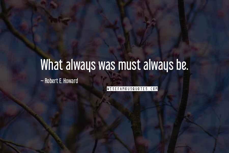 Robert E. Howard Quotes: What always was must always be.