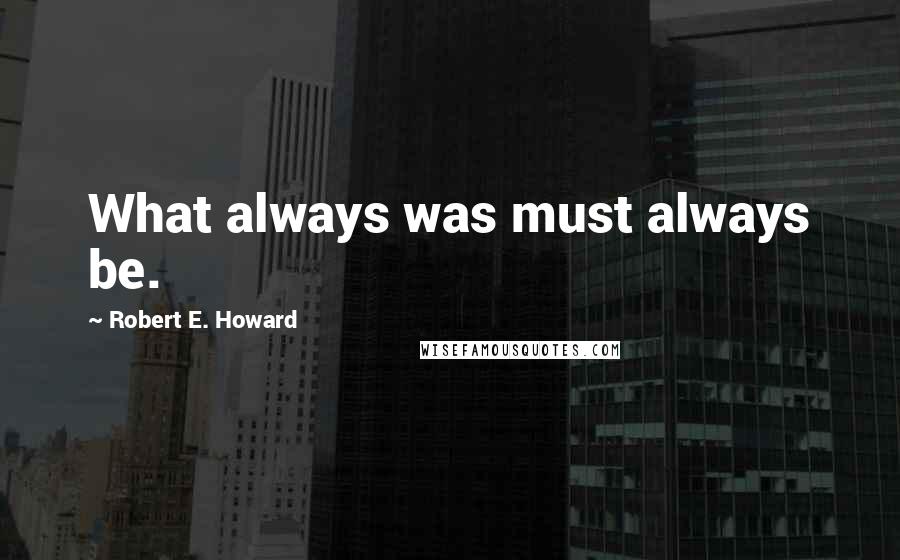 Robert E. Howard Quotes: What always was must always be.