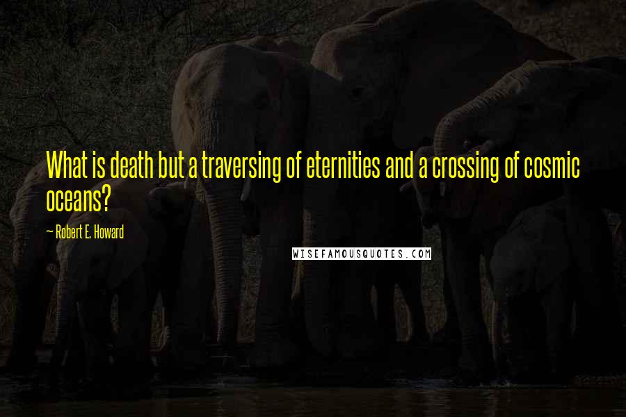 Robert E. Howard Quotes: What is death but a traversing of eternities and a crossing of cosmic oceans?