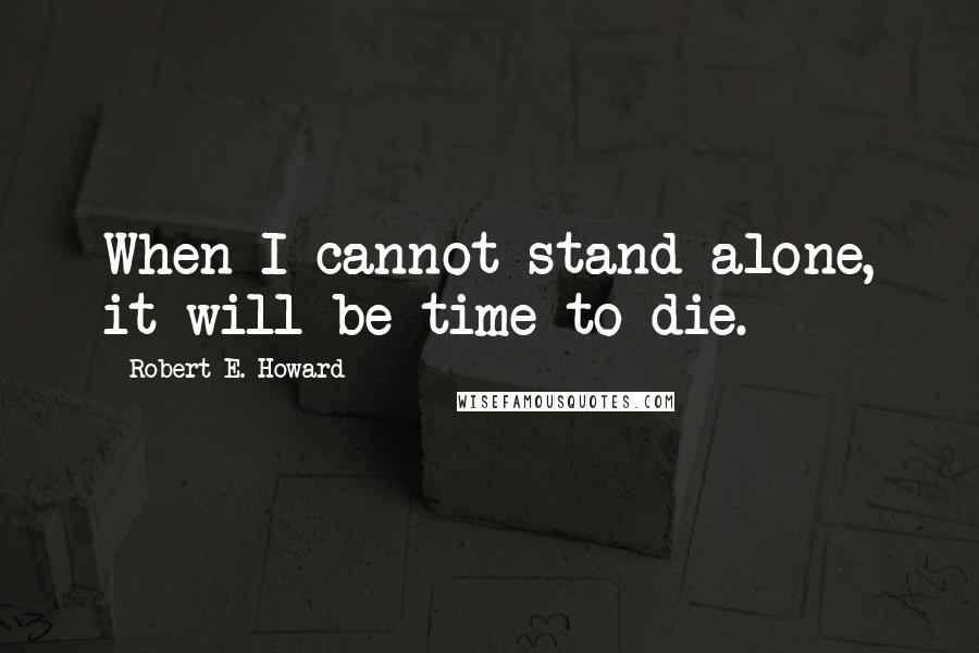 Robert E. Howard Quotes: When I cannot stand alone, it will be time to die.