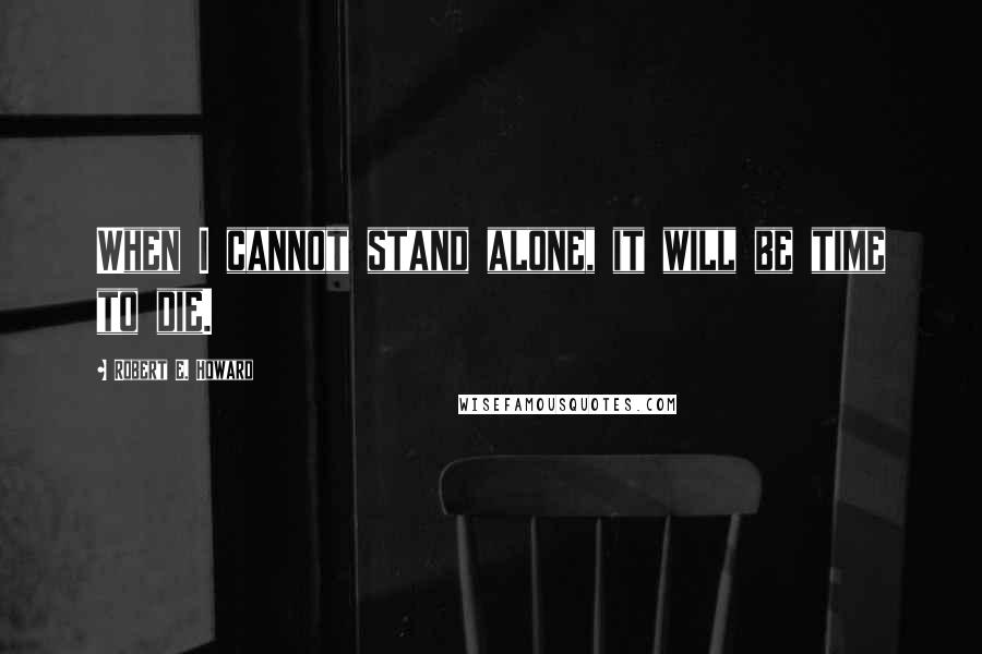 Robert E. Howard Quotes: When I cannot stand alone, it will be time to die.