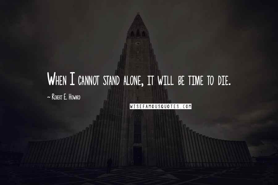 Robert E. Howard Quotes: When I cannot stand alone, it will be time to die.