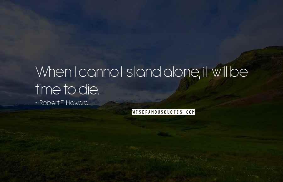 Robert E. Howard Quotes: When I cannot stand alone, it will be time to die.