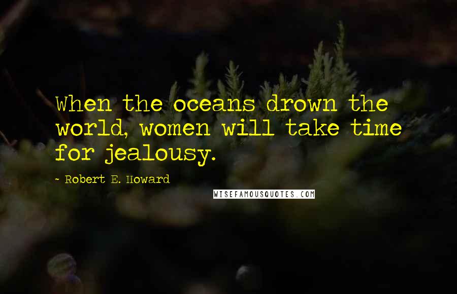 Robert E. Howard Quotes: When the oceans drown the world, women will take time for jealousy.