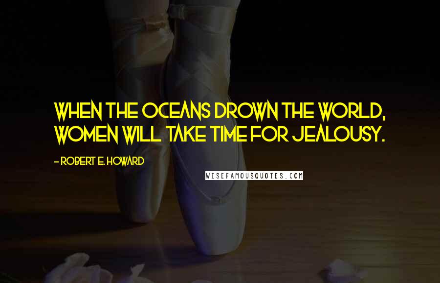 Robert E. Howard Quotes: When the oceans drown the world, women will take time for jealousy.