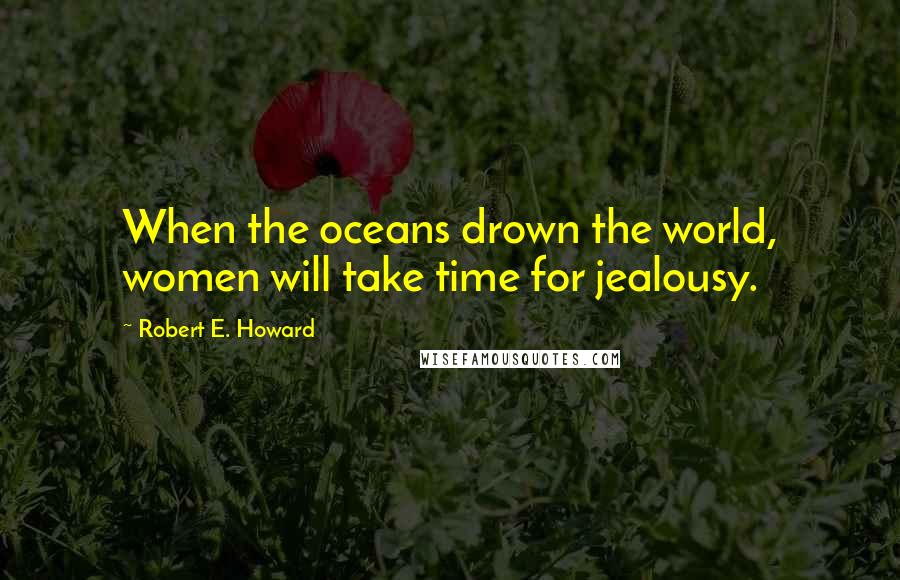Robert E. Howard Quotes: When the oceans drown the world, women will take time for jealousy.