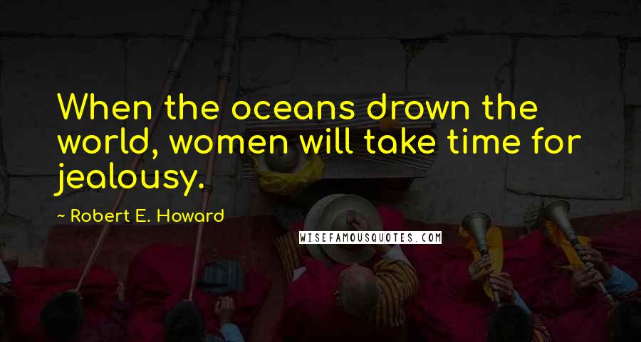 Robert E. Howard Quotes: When the oceans drown the world, women will take time for jealousy.