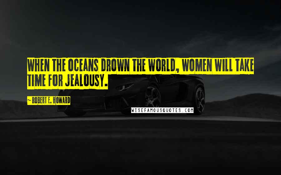Robert E. Howard Quotes: When the oceans drown the world, women will take time for jealousy.