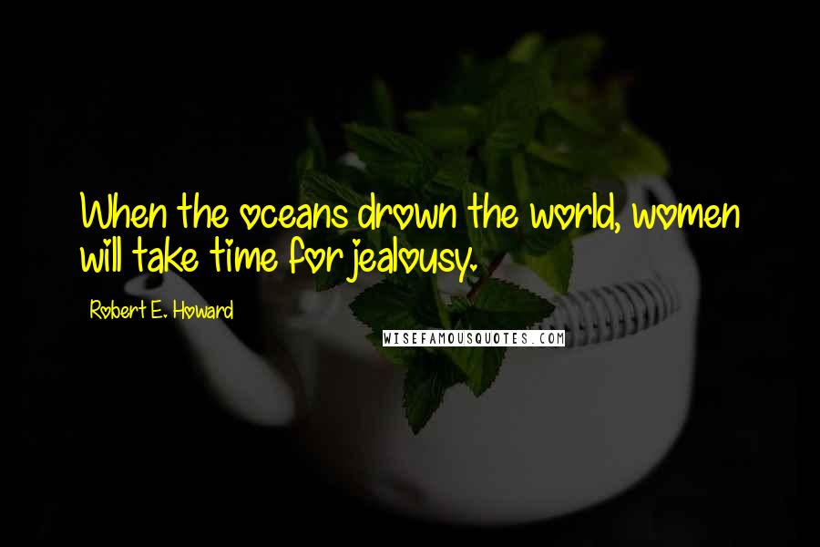 Robert E. Howard Quotes: When the oceans drown the world, women will take time for jealousy.