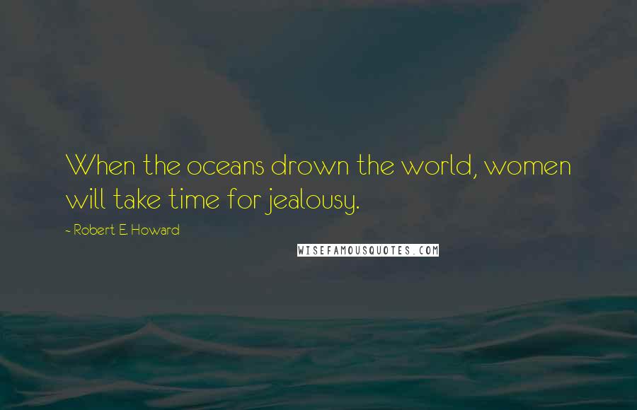Robert E. Howard Quotes: When the oceans drown the world, women will take time for jealousy.