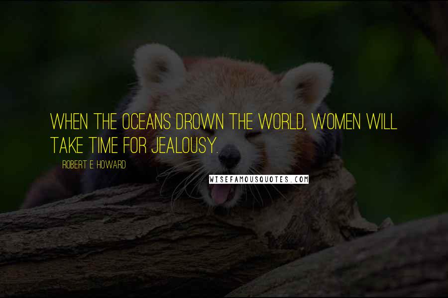 Robert E. Howard Quotes: When the oceans drown the world, women will take time for jealousy.
