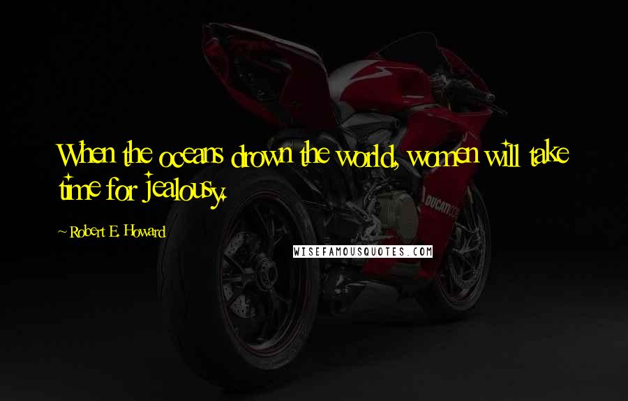 Robert E. Howard Quotes: When the oceans drown the world, women will take time for jealousy.