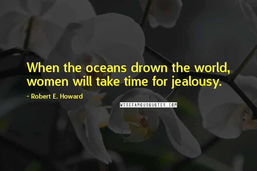 Robert E. Howard Quotes: When the oceans drown the world, women will take time for jealousy.