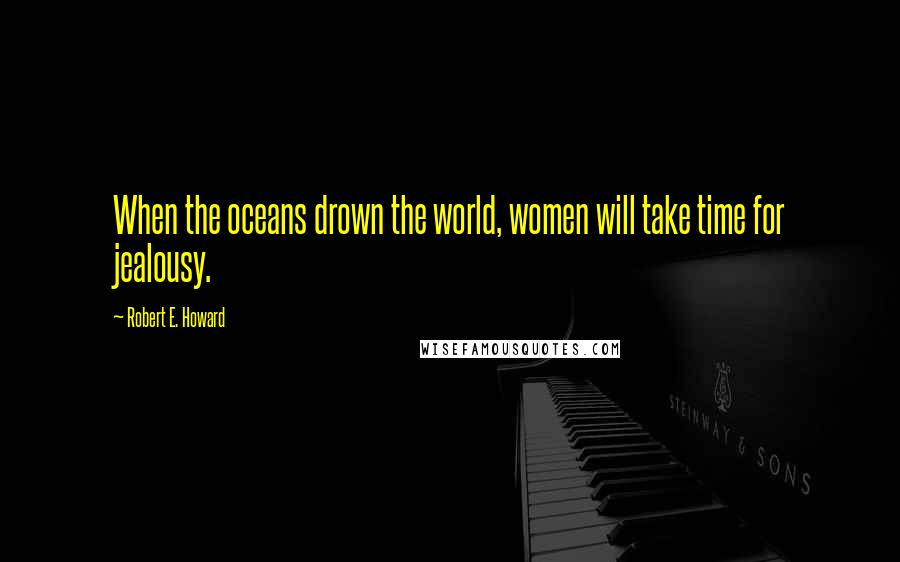 Robert E. Howard Quotes: When the oceans drown the world, women will take time for jealousy.